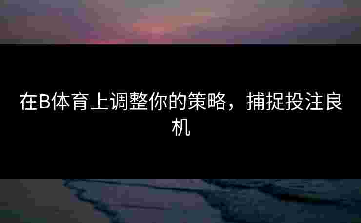在B体育上调整你的策略，捕捉投注良机