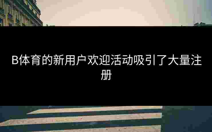 B体育的新用户欢迎活动吸引了大量注册
