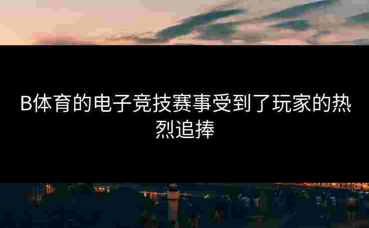B体育的电子竞技赛事受到了玩家的热烈追捧