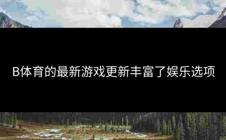 B体育的最新游戏更新丰富了娱乐选项