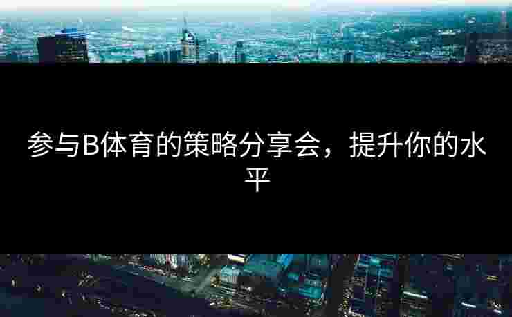参与B体育的策略分享会，提升你的水平