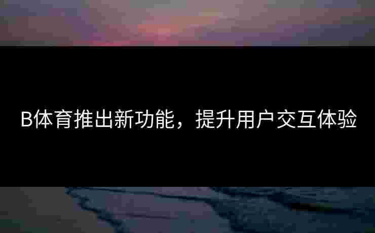 B体育推出新功能，提升用户交互体验