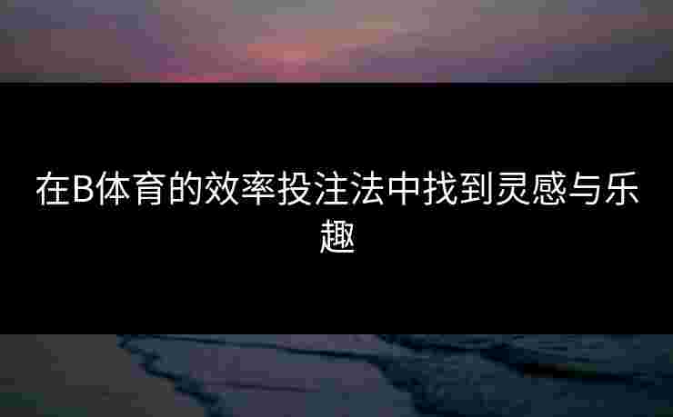 在B体育的效率投注法中找到灵感与乐趣