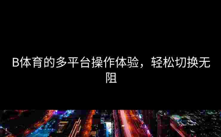 B体育的多平台操作体验，轻松切换无阻