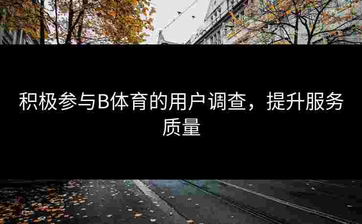 积极参与B体育的用户调查，提升服务质量