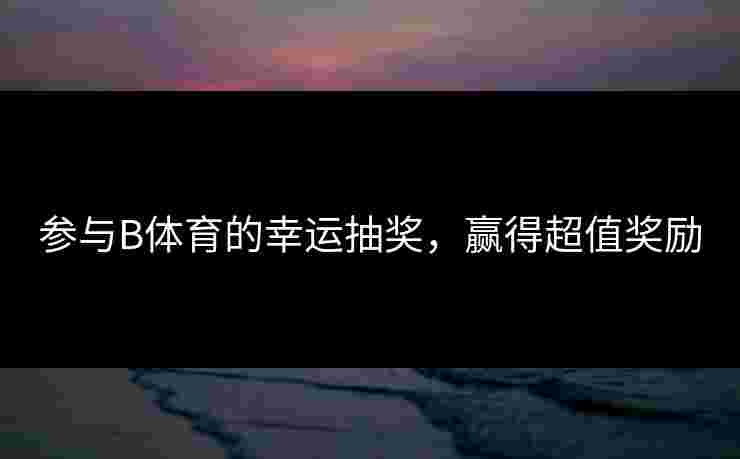 参与B体育的幸运抽奖，赢得超值奖励