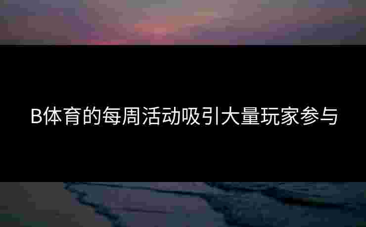 B体育的每周活动吸引大量玩家参与