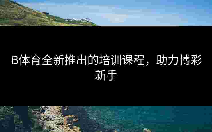 B体育全新推出的培训课程，助力博彩新手