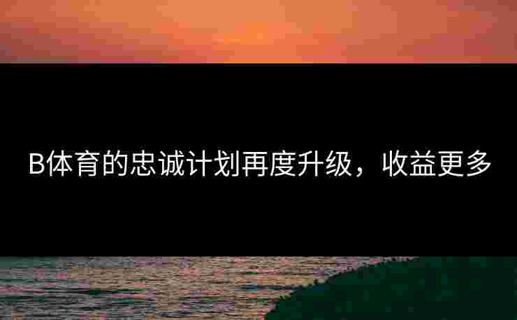 B体育的忠诚计划再度升级，收益更多