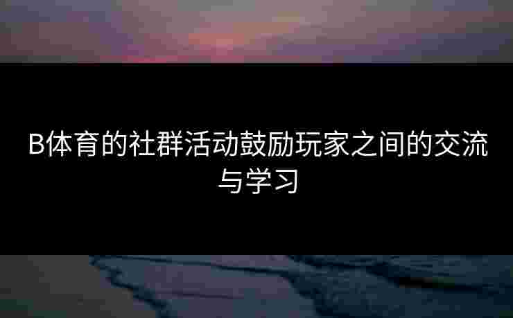 B体育的社群活动鼓励玩家之间的交流与学习