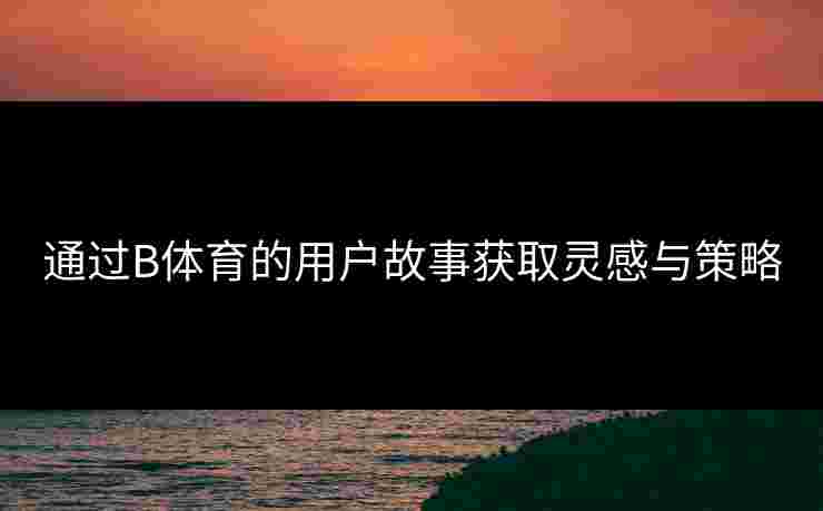 通过B体育的用户故事获取灵感与策略