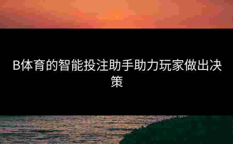 B体育的智能投注助手助力玩家做出决策
