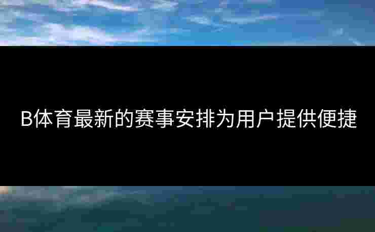 B体育最新的赛事安排为用户提供便捷