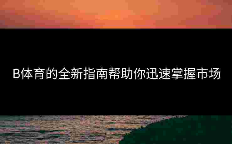 B体育的全新指南帮助你迅速掌握市场