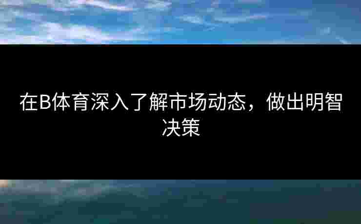 在B体育深入了解市场动态，做出明智决策