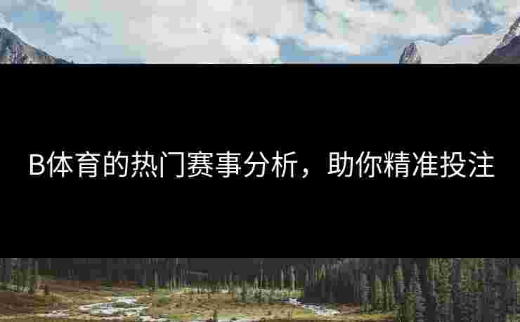 B体育的热门赛事分析，助你精准投注