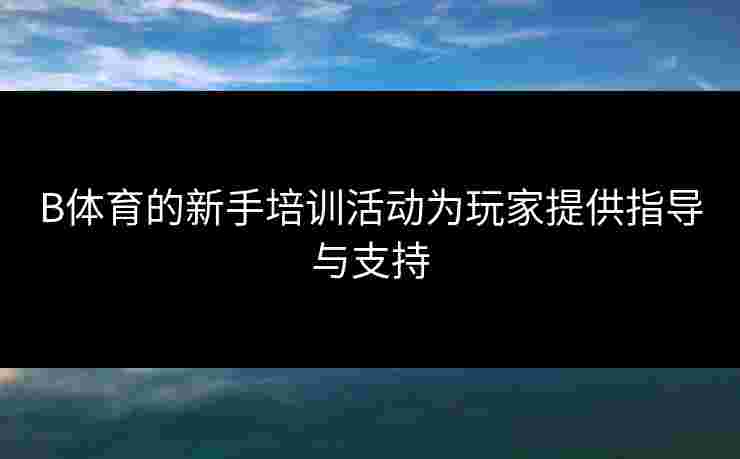 B体育的新手培训活动为玩家提供指导与支持