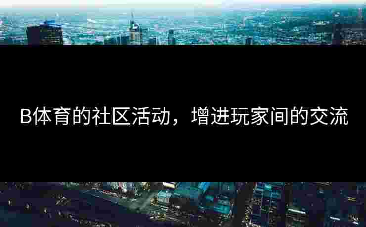 B体育的社区活动，增进玩家间的交流