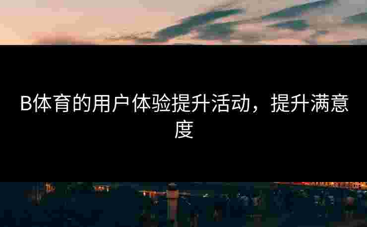 B体育的用户体验提升活动，提升满意度