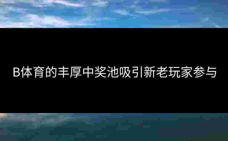 B体育的丰厚中奖池吸引新老玩家参与