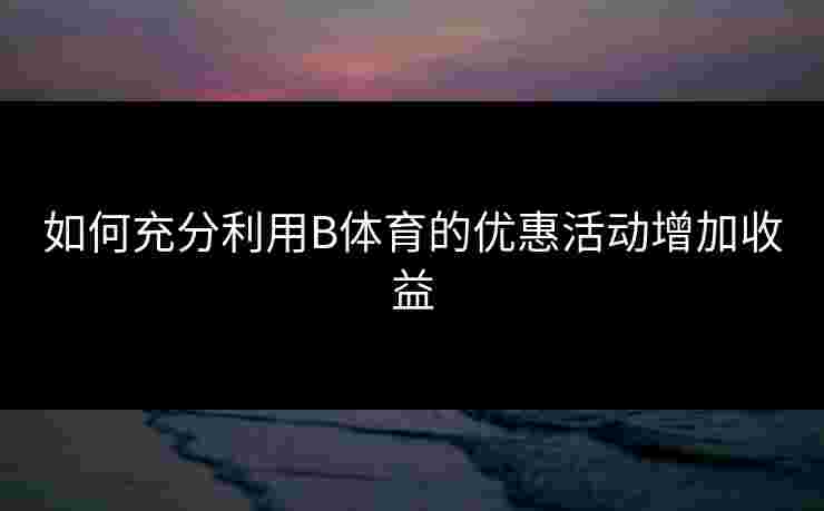 如何充分利用B体育的优惠活动增加收益