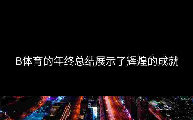B体育的年终总结展示了辉煌的成就