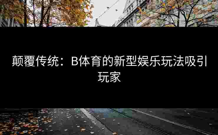 颠覆传统：B体育的新型娱乐玩法吸引玩家