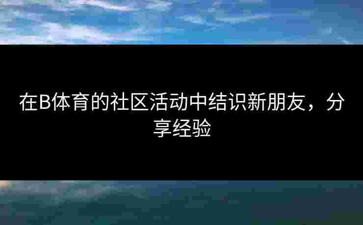 在B体育的社区活动中结识新朋友，分享经验