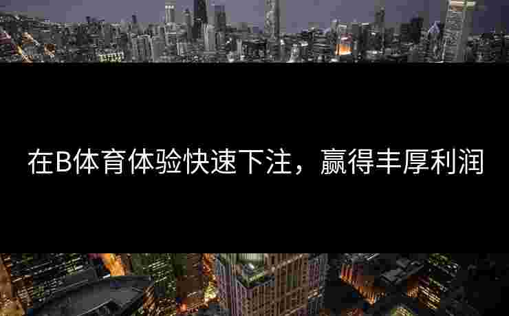 在B体育体验快速下注，赢得丰厚利润