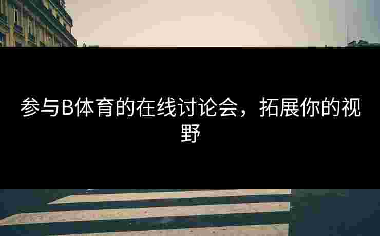 参与B体育的在线讨论会，拓展你的视野