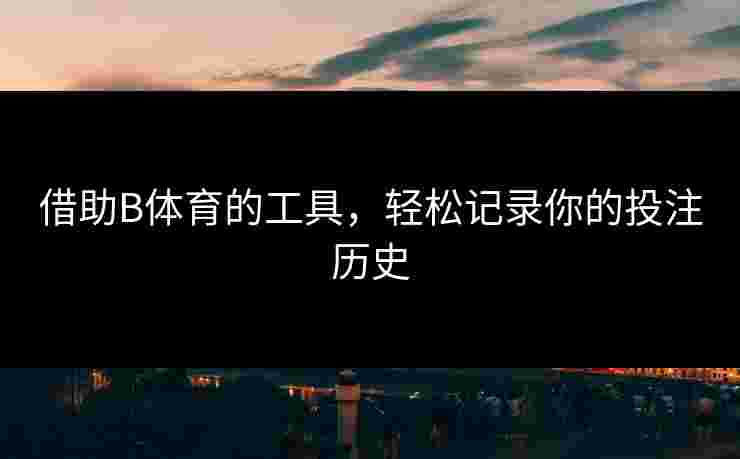 借助B体育的工具，轻松记录你的投注历史