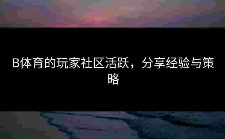 B体育的玩家社区活跃，分享经验与策略
