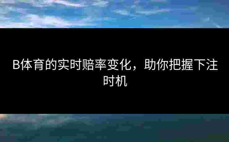 B体育的实时赔率变化，助你把握下注时机
