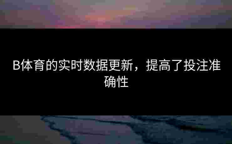B体育的实时数据更新，提高了投注准确性