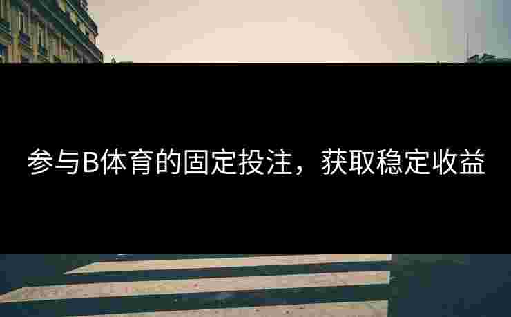参与B体育的固定投注，获取稳定收益