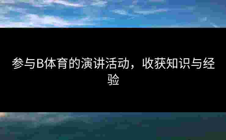 参与B体育的演讲活动，收获知识与经验