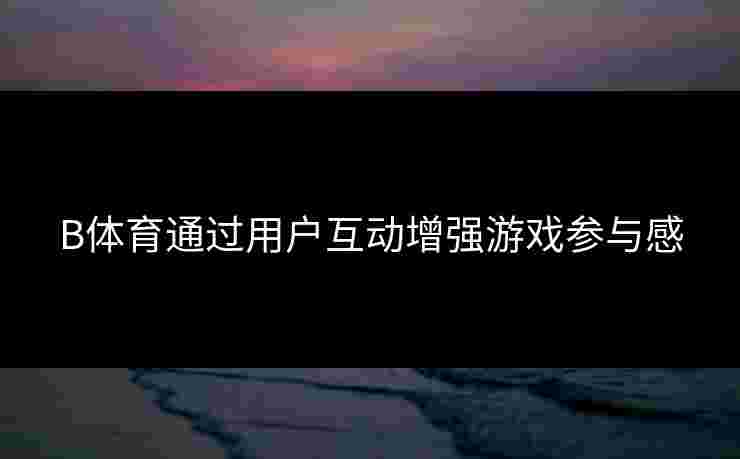B体育通过用户互动增强游戏参与感