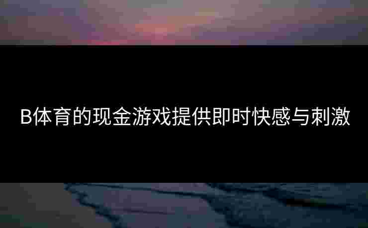 B体育的现金游戏提供即时快感与刺激