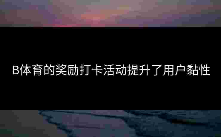 B体育的奖励打卡活动提升了用户黏性