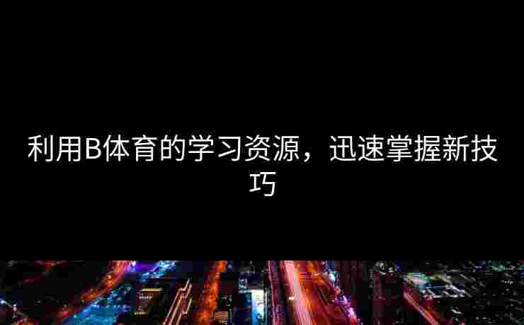 利用B体育的学习资源，迅速掌握新技巧