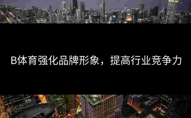 B体育强化品牌形象，提高行业竞争力