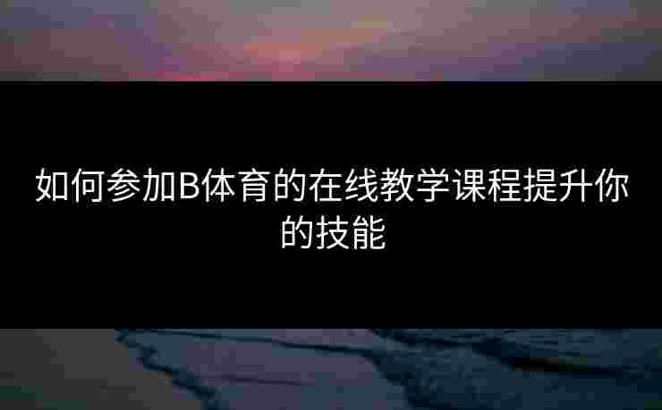 如何参加B体育的在线教学课程提升你的技能