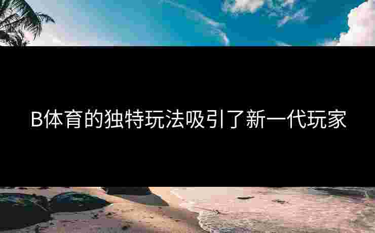 B体育的独特玩法吸引了新一代玩家