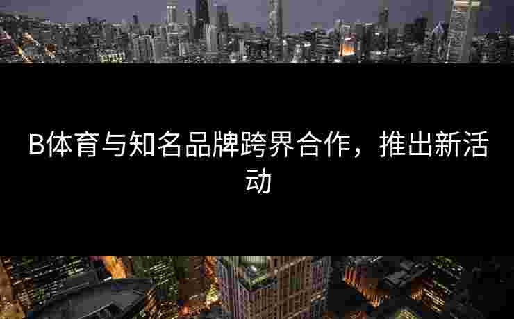 B体育与知名品牌跨界合作，推出新活动