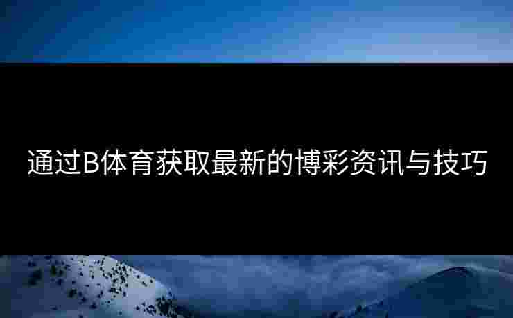 通过B体育获取最新的博彩资讯与技巧