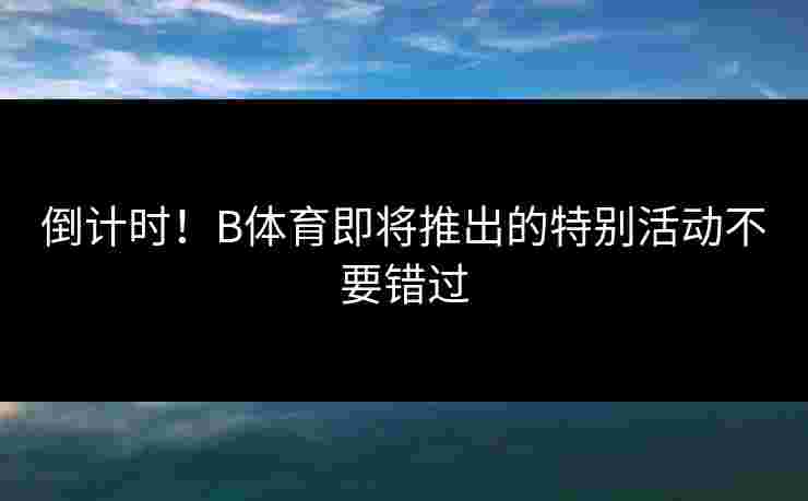 倒计时！B体育即将推出的特别活动不要错过
