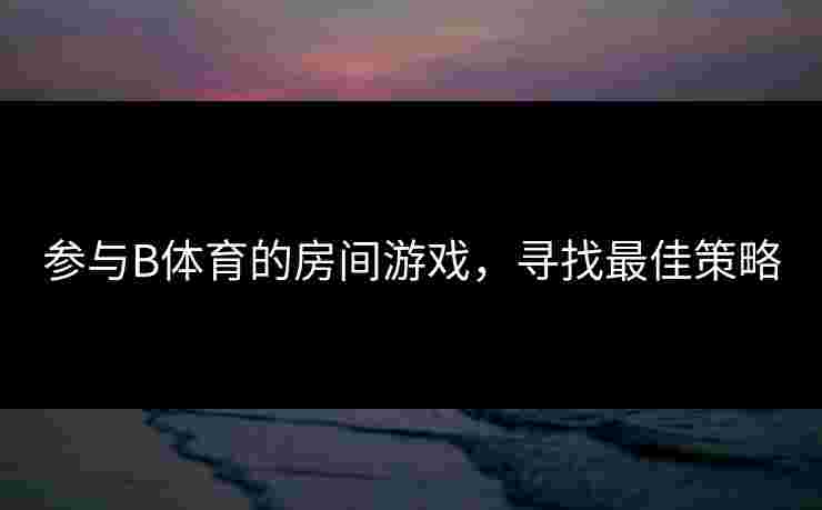 参与B体育的房间游戏，寻找最佳策略