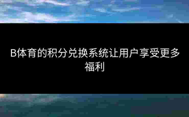 B体育的积分兑换系统让用户享受更多福利