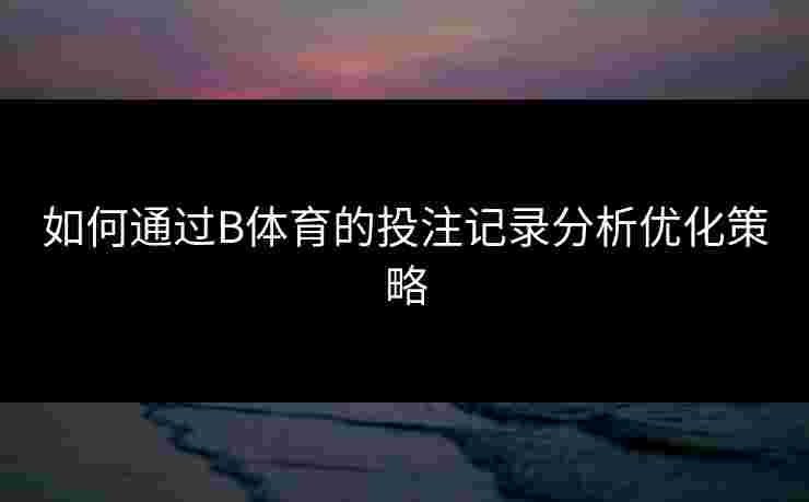 如何通过B体育的投注记录分析优化策略