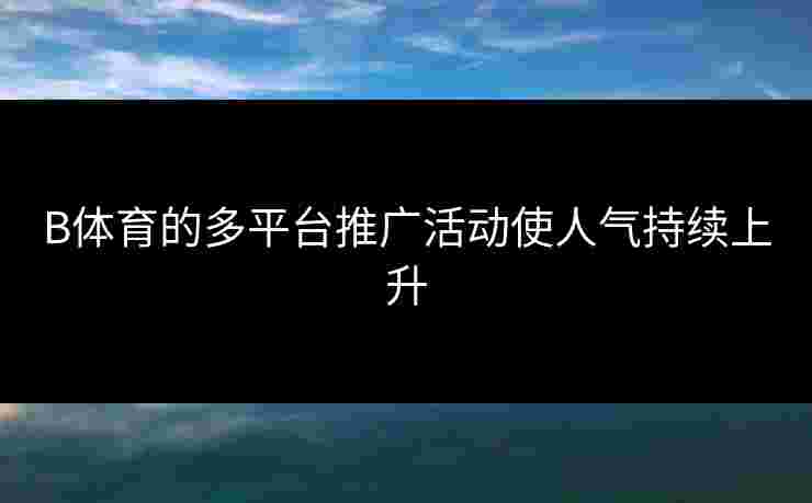 B体育的多平台推广活动使人气持续上升